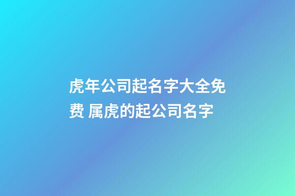 虎年公司起名字大全免费 属虎的起公司名字-第1张-公司起名-玄机派